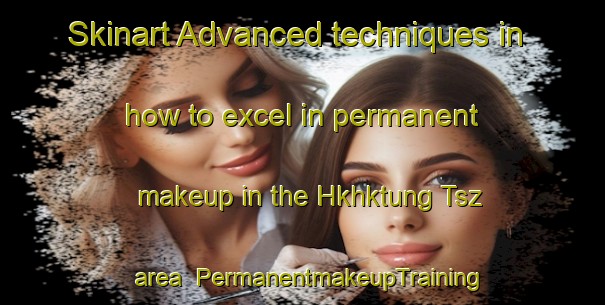 Skinart Advanced techniques in how to excel in permanent makeup in the Hkhktung Tsz area | PermanentmakeupTraining | PermanentmakeupClasses | SkinartTraining-Hong Kong