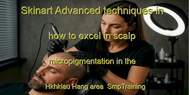 Skinart Advanced techniques in how to excel in scalp micropigmentation in the Hkhklau Hang area | SmpTraining | SmpClasses | SkinartTraining-Hong Kong