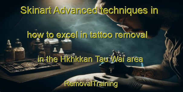 Skinart Advanced techniques in how to excel in tattoo removal in the Hkhkkan Tau Wai area | RemovalTraining | RemovalClasses | SkinartTraining-Hong Kong