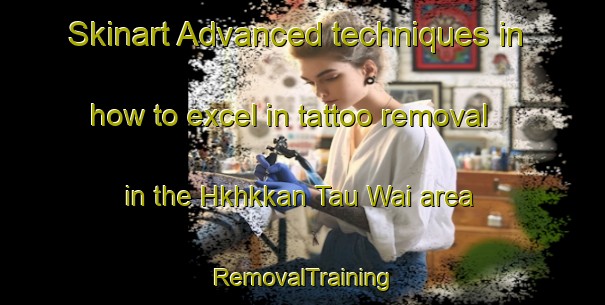 Skinart Advanced techniques in how to excel in tattoo removal in the Hkhkkan Tau Wai area | RemovalTraining | RemovalClasses | SkinartTraining-Hong Kong