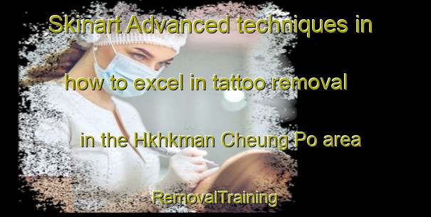 Skinart Advanced techniques in how to excel in tattoo removal in the Hkhkman Cheung Po area | RemovalTraining | RemovalClasses | SkinartTraining-Hong Kong