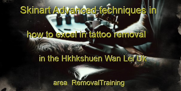 Skinart Advanced techniques in how to excel in tattoo removal in the Hkhkshuen Wan Lei Uk area | RemovalTraining | RemovalClasses | SkinartTraining-Hong Kong