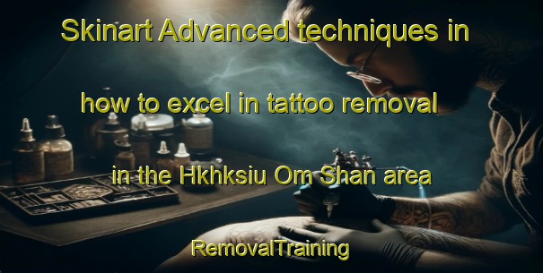Skinart Advanced techniques in how to excel in tattoo removal in the Hkhksiu Om Shan area | RemovalTraining | RemovalClasses | SkinartTraining-Hong Kong