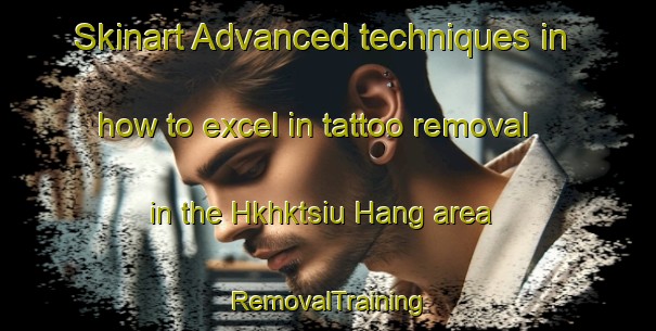 Skinart Advanced techniques in how to excel in tattoo removal in the Hkhktsiu Hang area | RemovalTraining | RemovalClasses | SkinartTraining-Hong Kong
