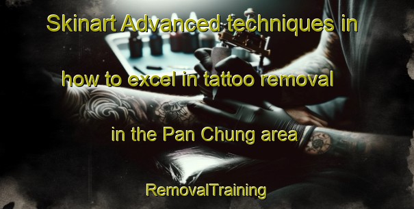 Skinart Advanced techniques in how to excel in tattoo removal in the Pan Chung area | RemovalTraining | RemovalClasses | SkinartTraining-Hong Kong