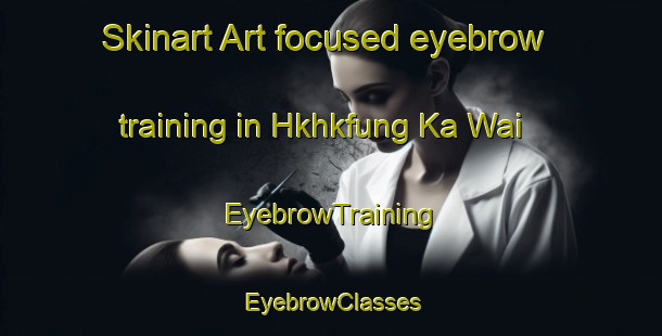 Skinart Art-focused eyebrow training in Hkhkfung Ka Wai | EyebrowTraining | EyebrowClasses | SkinartTraining-Hong Kong