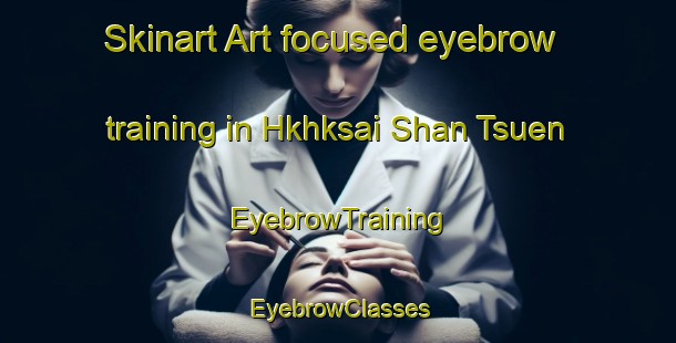 Skinart Art-focused eyebrow training in Hkhksai Shan Tsuen | EyebrowTraining | EyebrowClasses | SkinartTraining-Hong Kong