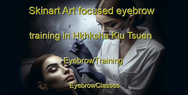 Skinart Art-focused eyebrow training in Hkhksha Kiu Tsuen | EyebrowTraining | EyebrowClasses | SkinartTraining-Hong Kong