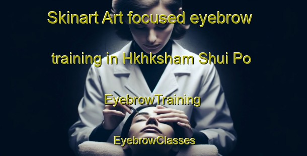 Skinart Art-focused eyebrow training in Hkhksham Shui Po | EyebrowTraining | EyebrowClasses | SkinartTraining-Hong Kong