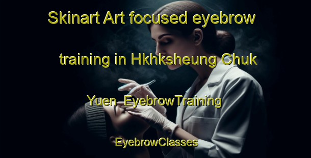 Skinart Art-focused eyebrow training in Hkhksheung Chuk Yuen | EyebrowTraining | EyebrowClasses | SkinartTraining-Hong Kong