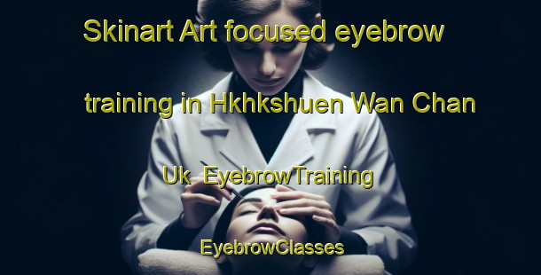 Skinart Art-focused eyebrow training in Hkhkshuen Wan Chan Uk | EyebrowTraining | EyebrowClasses | SkinartTraining-Hong Kong