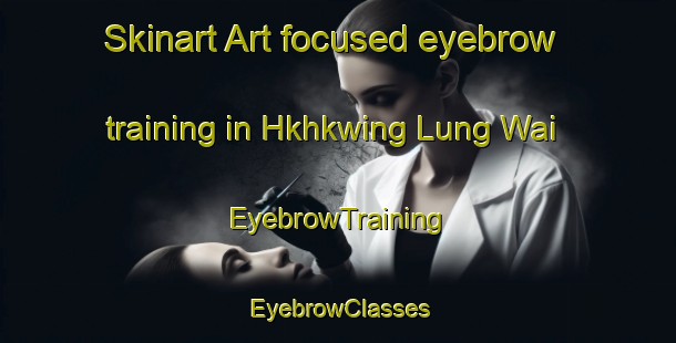Skinart Art-focused eyebrow training in Hkhkwing Lung Wai | EyebrowTraining | EyebrowClasses | SkinartTraining-Hong Kong