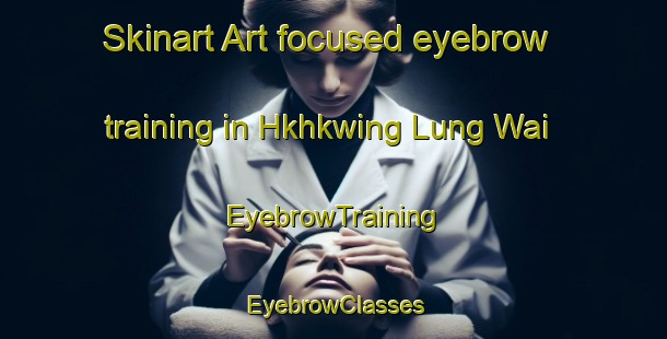 Skinart Art-focused eyebrow training in Hkhkwing Lung Wai | EyebrowTraining | EyebrowClasses | SkinartTraining-Hong Kong