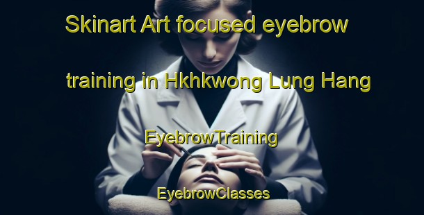 Skinart Art-focused eyebrow training in Hkhkwong Lung Hang | EyebrowTraining | EyebrowClasses | SkinartTraining-Hong Kong