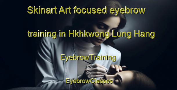 Skinart Art-focused eyebrow training in Hkhkwong Lung Hang | EyebrowTraining | EyebrowClasses | SkinartTraining-Hong Kong