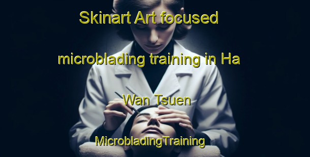 Skinart Art-focused microblading training in Ha Wan Tsuen | MicrobladingTraining | MicrobladingClasses | SkinartTraining-Hong Kong