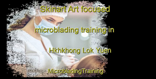Skinart Art-focused microblading training in Hkhkhong Lok Yuen | MicrobladingTraining | MicrobladingClasses | SkinartTraining-Hong Kong