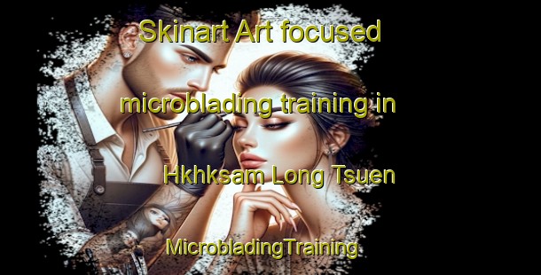 Skinart Art-focused microblading training in Hkhksam Long Tsuen | MicrobladingTraining | MicrobladingClasses | SkinartTraining-Hong Kong
