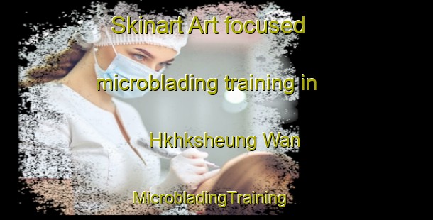 Skinart Art-focused microblading training in Hkhksheung Wan | MicrobladingTraining | MicrobladingClasses | SkinartTraining-Hong Kong