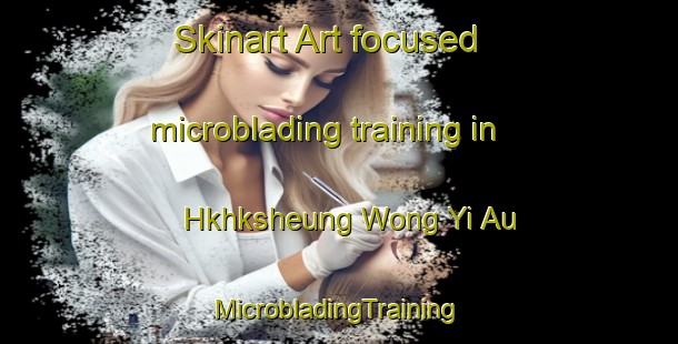 Skinart Art-focused microblading training in Hkhksheung Wong Yi Au | #MicrobladingTraining #MicrobladingClasses #SkinartTraining-Hong Kong