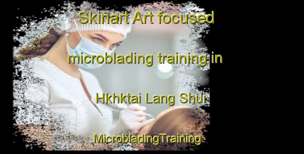 Skinart Art-focused microblading training in Hkhktai Lang Shui | MicrobladingTraining | MicrobladingClasses | SkinartTraining-Hong Kong