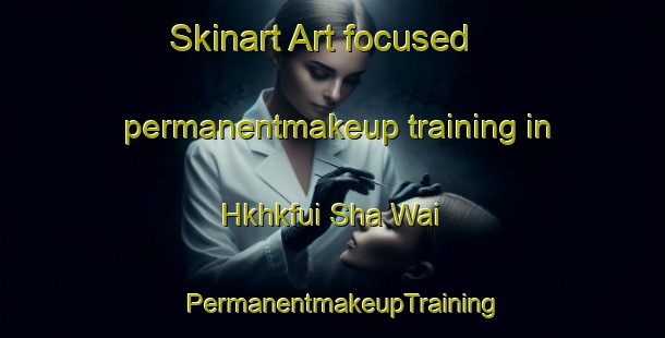 Skinart Art-focused permanentmakeup training in Hkhkfui Sha Wai | PermanentmakeupTraining | PermanentmakeupClasses | SkinartTraining-Hong Kong