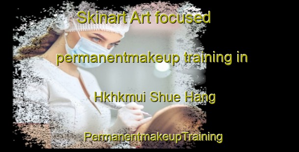 Skinart Art-focused permanentmakeup training in Hkhkmui Shue Hang | PermanentmakeupTraining | PermanentmakeupClasses | SkinartTraining-Hong Kong
