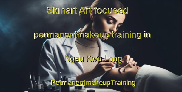 Skinart Art-focused permanentmakeup training in Ngau Kwu Long | PermanentmakeupTraining | PermanentmakeupClasses | SkinartTraining-Hong Kong