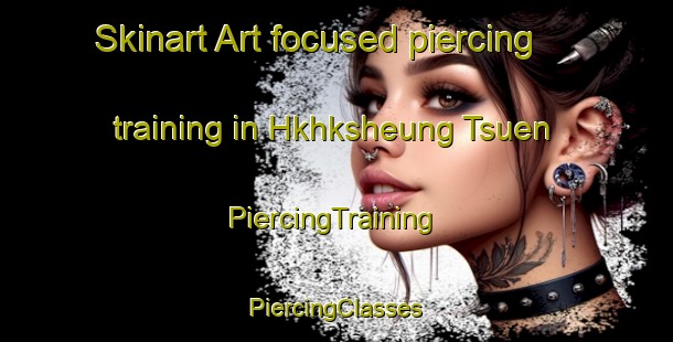 Skinart Art-focused piercing training in Hkhksheung Tsuen | #PiercingTraining #PiercingClasses #SkinartTraining-Hong Kong