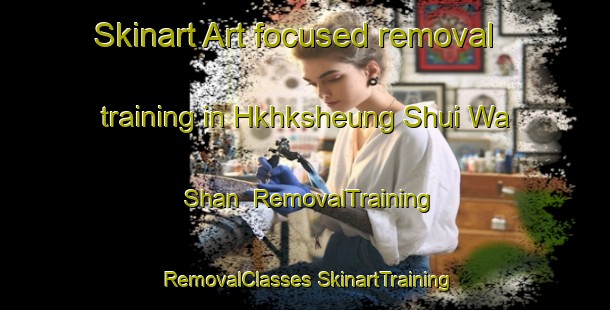 Skinart Art-focused removal training in Hkhksheung Shui Wa Shan | #RemovalTraining #RemovalClasses #SkinartTraining-Hong Kong