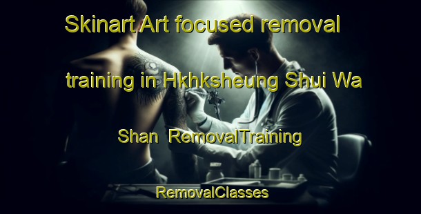 Skinart Art-focused removal training in Hkhksheung Shui Wa Shan | RemovalTraining | RemovalClasses | SkinartTraining-Hong Kong
