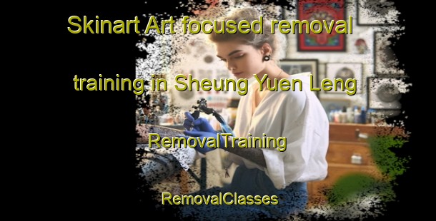 Skinart Art-focused removal training in Sheung Yuen Leng | RemovalTraining | RemovalClasses | SkinartTraining-Hong Kong