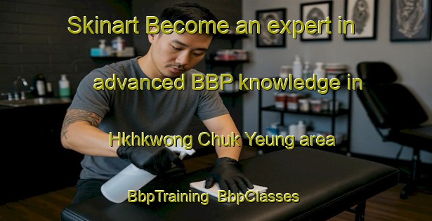 Skinart Become an expert in advanced BBP knowledge in Hkhkwong Chuk Yeung area | BbpTraining | BbpClasses | SkinartTraining-Hong Kong