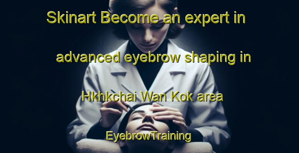 Skinart Become an expert in advanced eyebrow shaping in Hkhkchai Wan Kok area | EyebrowTraining | EyebrowClasses | SkinartTraining-Hong Kong
