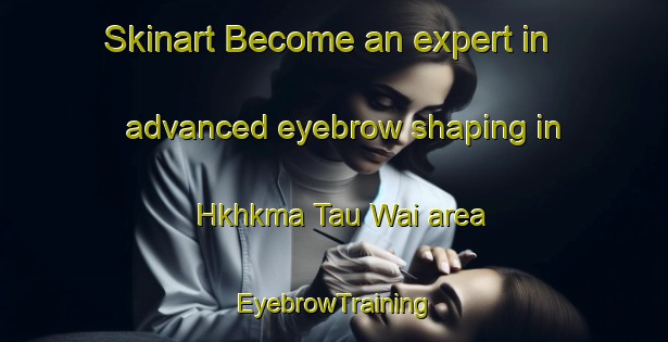 Skinart Become an expert in advanced eyebrow shaping in Hkhkma Tau Wai area | EyebrowTraining | EyebrowClasses | SkinartTraining-Hong Kong