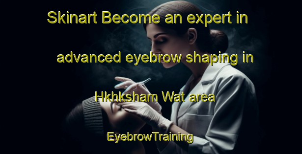 Skinart Become an expert in advanced eyebrow shaping in Hkhksham Wat area | EyebrowTraining | EyebrowClasses | SkinartTraining-Hong Kong