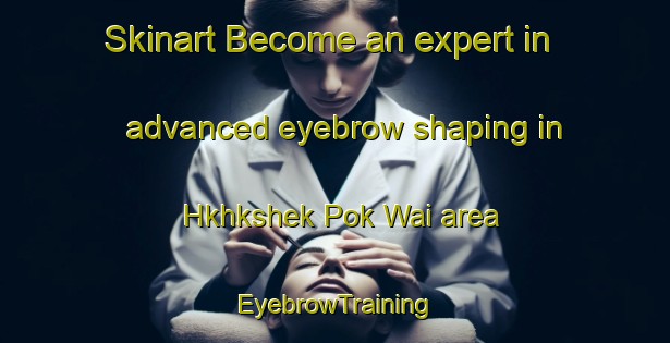 Skinart Become an expert in advanced eyebrow shaping in Hkhkshek Pok Wai area | EyebrowTraining | EyebrowClasses | SkinartTraining-Hong Kong