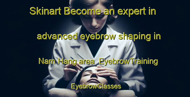 Skinart Become an expert in advanced eyebrow shaping in Nam Hang area | EyebrowTraining | EyebrowClasses | SkinartTraining-Hong Kong