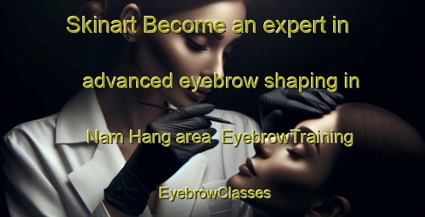 Skinart Become an expert in advanced eyebrow shaping in Nam Hang area | EyebrowTraining | EyebrowClasses | SkinartTraining-Hong Kong