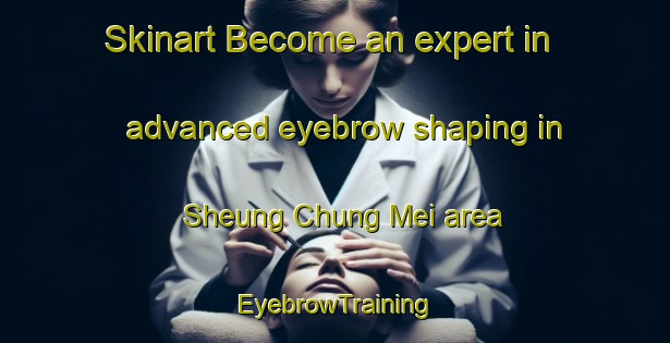 Skinart Become an expert in advanced eyebrow shaping in Sheung Chung Mei area | EyebrowTraining | EyebrowClasses | SkinartTraining-Hong Kong