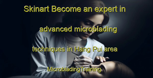 Skinart Become an expert in advanced microblading techniques in Hang Pui area | MicrobladingTraining | MicrobladingClasses | SkinartTraining-Hong Kong