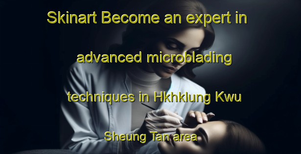 Skinart Become an expert in advanced microblading techniques in Hkhklung Kwu Sheung Tan area | MicrobladingTraining | MicrobladingClasses | SkinartTraining-Hong Kong