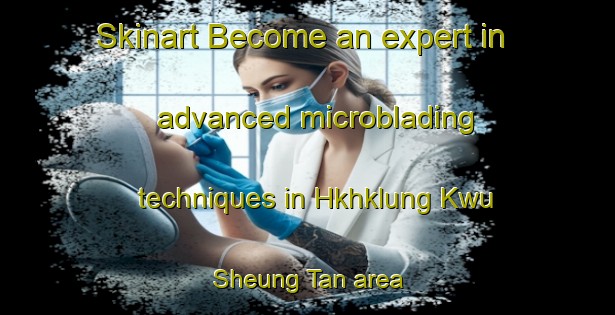 Skinart Become an expert in advanced microblading techniques in Hkhklung Kwu Sheung Tan area | MicrobladingTraining | MicrobladingClasses | SkinartTraining-Hong Kong
