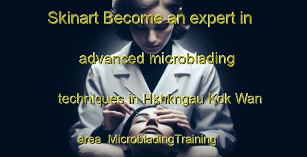 Skinart Become an expert in advanced microblading techniques in Hkhkngau Kok Wan area | MicrobladingTraining | MicrobladingClasses | SkinartTraining-Hong Kong