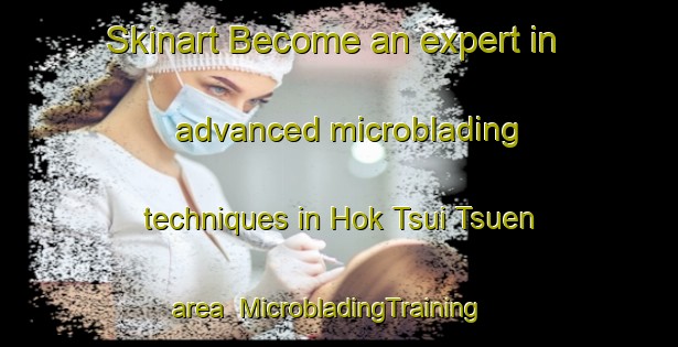 Skinart Become an expert in advanced microblading techniques in Hok Tsui Tsuen area | MicrobladingTraining | MicrobladingClasses | SkinartTraining-Hong Kong