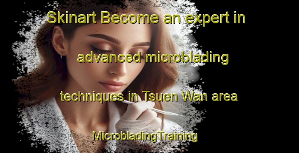 Skinart Become an expert in advanced microblading techniques in Tsuen Wan area | MicrobladingTraining | MicrobladingClasses | SkinartTraining-Hong Kong