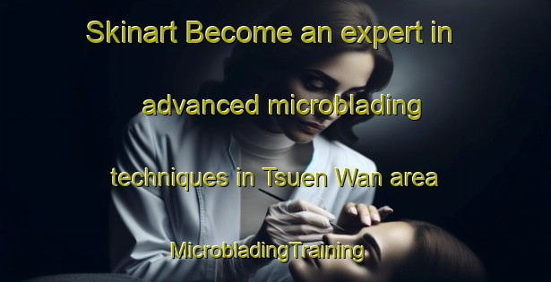 Skinart Become an expert in advanced microblading techniques in Tsuen Wan area | MicrobladingTraining | MicrobladingClasses | SkinartTraining-Hong Kong