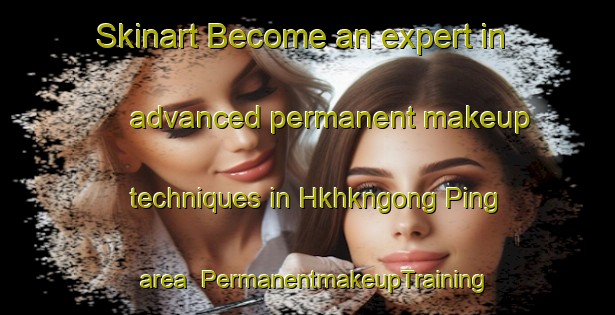 Skinart Become an expert in advanced permanent makeup techniques in Hkhkngong Ping area | PermanentmakeupTraining | PermanentmakeupClasses | SkinartTraining-Hong Kong