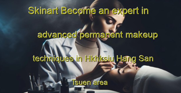 Skinart Become an expert in advanced permanent makeup techniques in Hkhksiu Hang San Tsuen area | PermanentmakeupTraining | PermanentmakeupClasses | SkinartTraining-Hong Kong