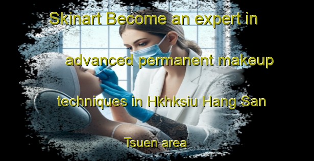 Skinart Become an expert in advanced permanent makeup techniques in Hkhksiu Hang San Tsuen area | PermanentmakeupTraining | PermanentmakeupClasses | SkinartTraining-Hong Kong